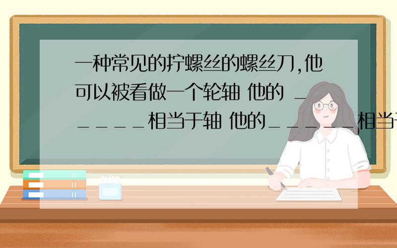 一种常见的拧螺丝的螺丝刀,他可以被看做一个轮轴 他的 _____相当于轴 他的_____相当于轮 使用他的好处是__