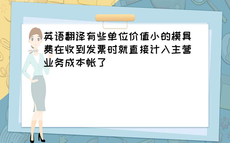 英语翻译有些单位价值小的模具费在收到发票时就直接计入主营业务成本帐了