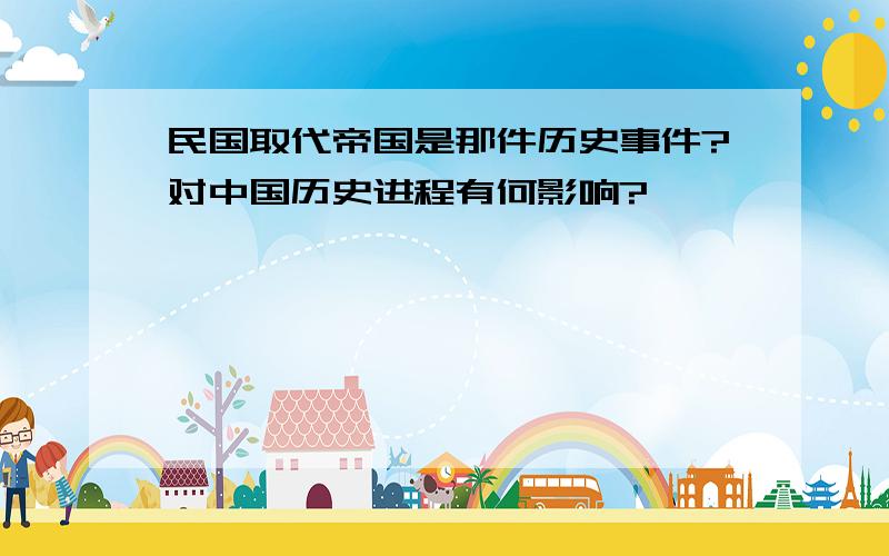 民国取代帝国是那件历史事件?对中国历史进程有何影响?