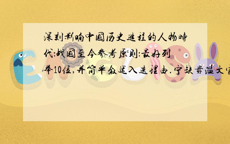 深刻影响中国历史进程的人物时代：战国至今参考原则：最好列举10位,并简单叙述入选理由.宁缺毋滥文官优先于君主优先于武将.正史优先野史,文学作品形象不考虑