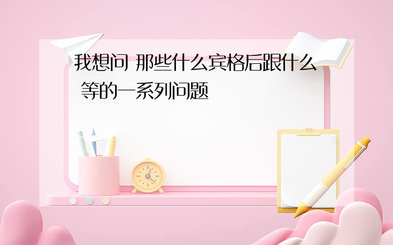 我想问 那些什么宾格后跟什么 等的一系列问题