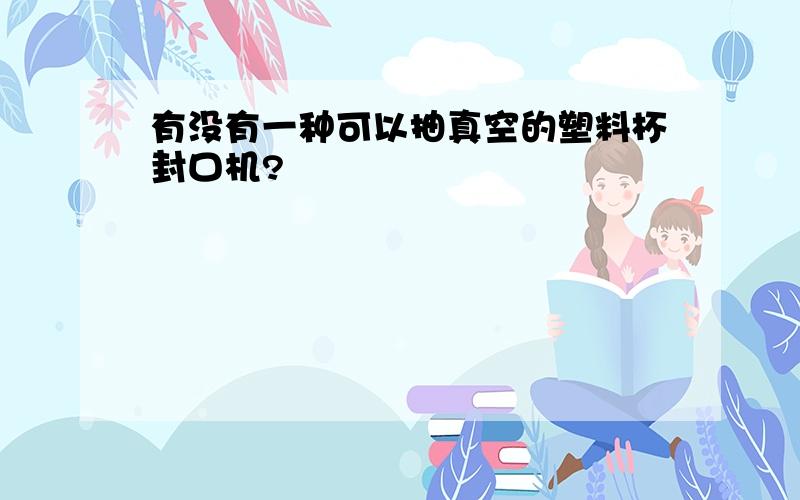 有没有一种可以抽真空的塑料杯封口机?