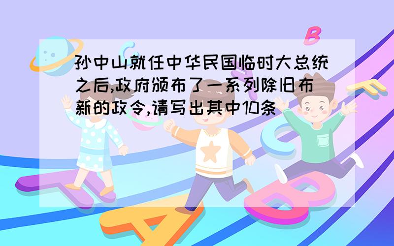 孙中山就任中华民国临时大总统之后,政府颁布了一系列除旧布新的政令,请写出其中10条