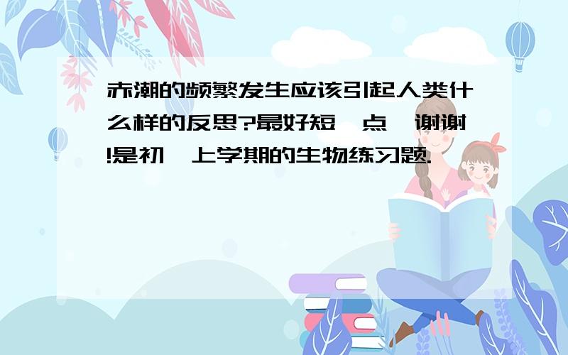 赤潮的频繁发生应该引起人类什么样的反思?最好短一点,谢谢!是初一上学期的生物练习题.