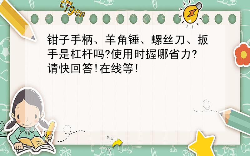 钳子手柄、羊角锤、螺丝刀、扳手是杠杆吗?使用时握哪省力?请快回答!在线等!