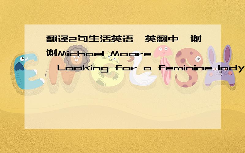 翻译2句生活英语,英翻中,谢谢Michael Moore,Looking for a feminine lady to start a happy family.Me: gentle, highly educated, handsome, well-fit, successful, no bad habits, have no little childrenHer: feminine, values family life, still in he