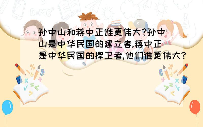 孙中山和蒋中正谁更伟大?孙中山是中华民国的建立者,蒋中正是中华民国的捍卫者,他们谁更伟大?