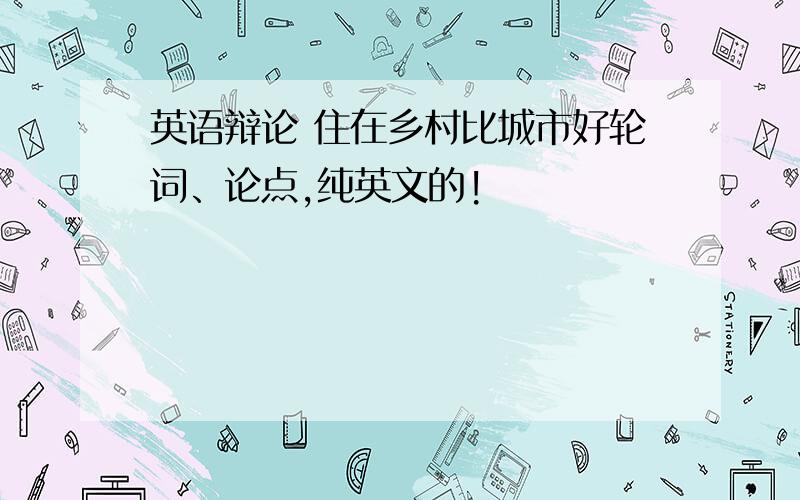 英语辩论 住在乡村比城市好轮词、论点,纯英文的!