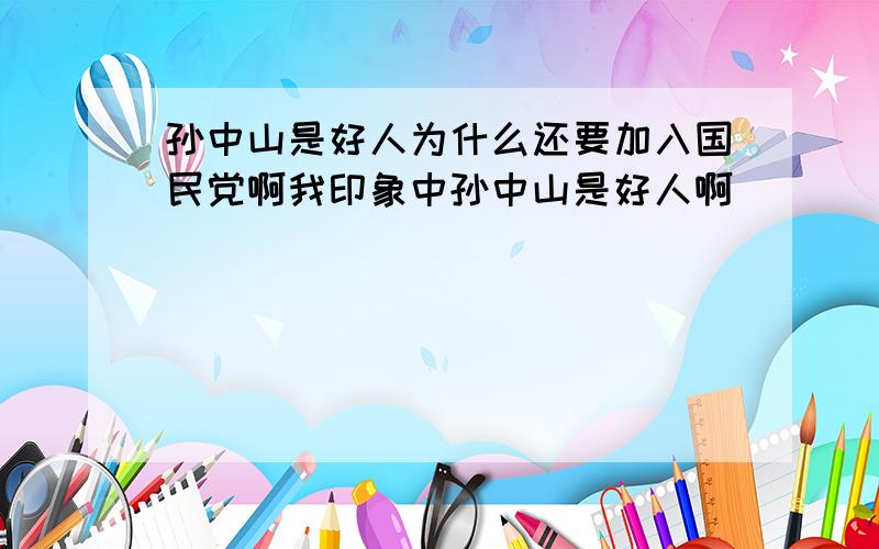 孙中山是好人为什么还要加入国民党啊我印象中孙中山是好人啊