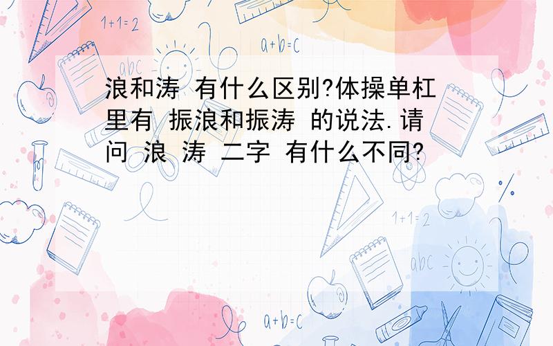 浪和涛 有什么区别?体操单杠里有 振浪和振涛 的说法.请问 浪 涛 二字 有什么不同?