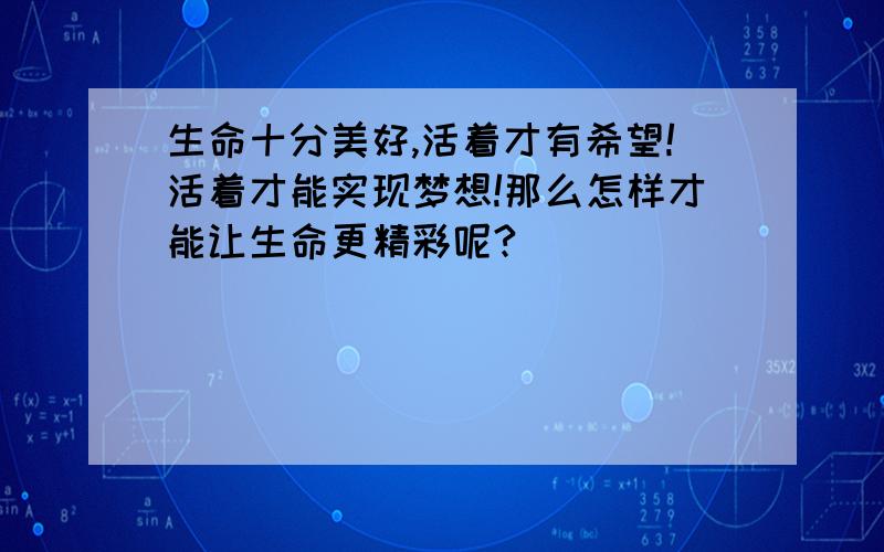 生命十分美好,活着才有希望!活着才能实现梦想!那么怎样才能让生命更精彩呢?