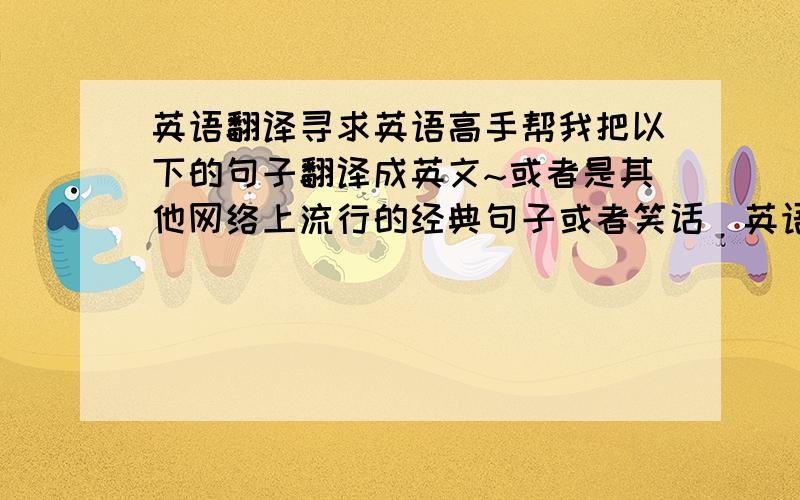 英语翻译寻求英语高手帮我把以下的句子翻译成英文~或者是其他网络上流行的经典句子或者笑话（英语版）最好附注中文哈~1.巫师,请转告公主,老子还在披荆斩棘的路上,还有雪山未翻、大河