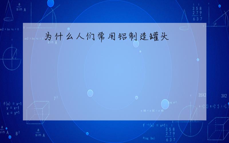 为什么人们常用铝制造罐头