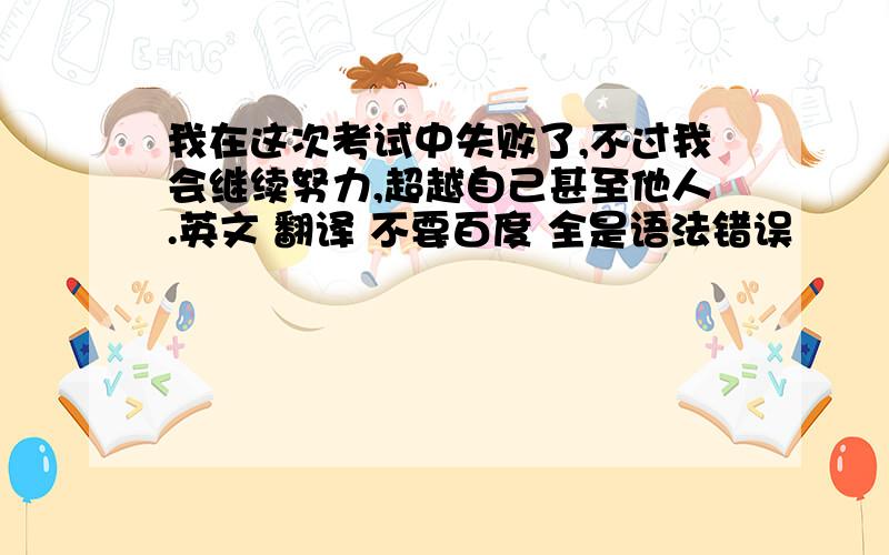 我在这次考试中失败了,不过我会继续努力,超越自己甚至他人.英文 翻译 不要百度 全是语法错误