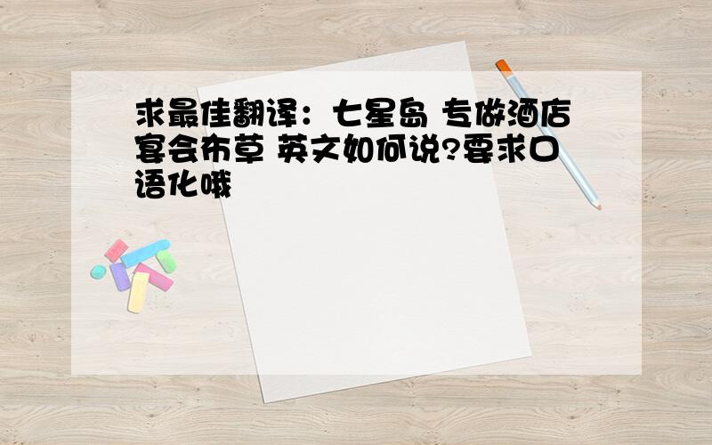 求最佳翻译：七星岛 专做酒店宴会布草 英文如何说?要求口语化哦