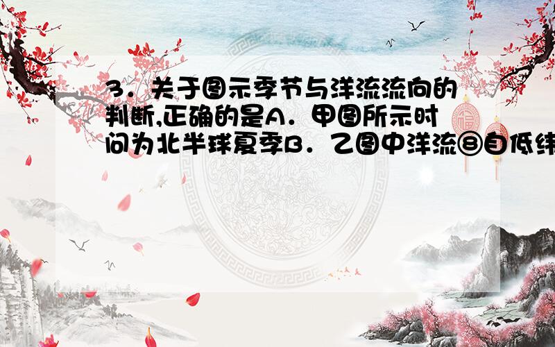 3．关于图示季节与洋流流向的判断,正确的是A．甲图所示时问为北半球夏季B．乙图中洋流⑧自低纬流向高纬C．甲乙两图中洋流⑦、⑧的流向一致D．甲乙两图中洋流⑦、⑧的流向受信风影响4