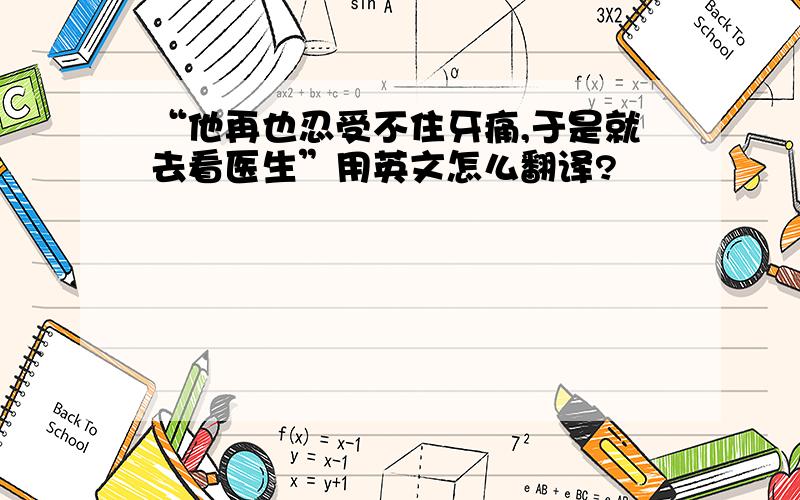 “他再也忍受不住牙痛,于是就去看医生”用英文怎么翻译?