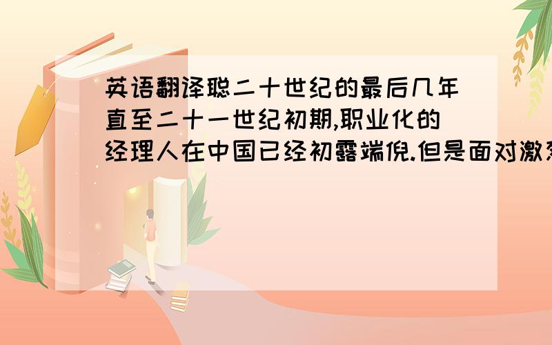 英语翻译聪二十世纪的最后几年直至二十一世纪初期,职业化的经理人在中国已经初露端倪.但是面对激烈竞争的市场经济以及日益庞大的销售人员团队,我国职业经理人还显的略微“年轻”,不