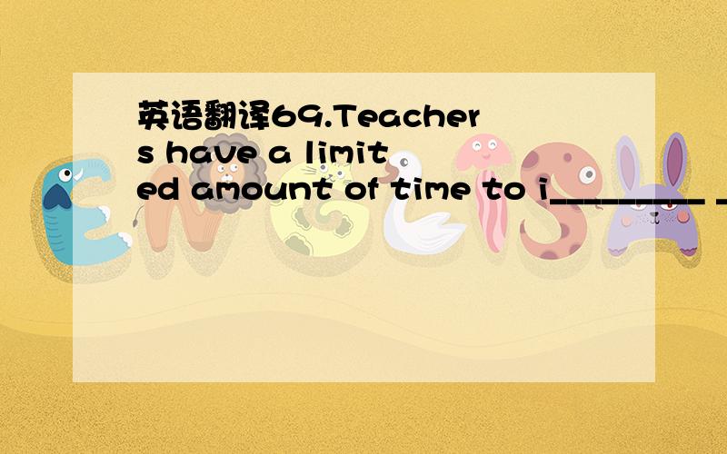 英语翻译69.Teachers have a limited amount of time to i_________ ______ each child.教师和每个孩子沟通的时间有限.70.The country's economy is on the verge of collapse.国家的经济已______________.71.The mountain climbers had to b__