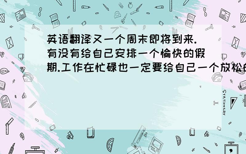 英语翻译又一个周末即将到来.有没有给自己安排一个愉快的假期.工作在忙碌也一定要给自己一个放松的机会 不过天气寒冷还是要注意保暖为前提,精彩的央视招标会11.18 已经落下帷幕.也很