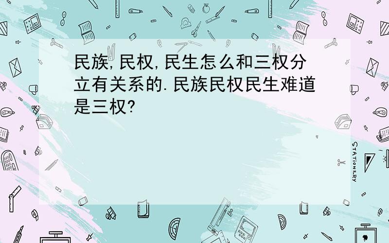 民族,民权,民生怎么和三权分立有关系的.民族民权民生难道是三权?