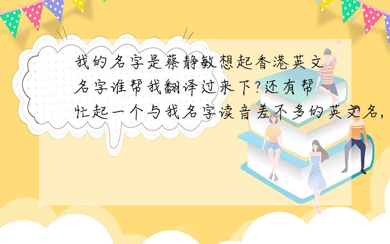 我的名字是蔡静敏想起香港英文名字谁帮我翻译过来下?还有帮忙起一个与我名字读音差不多的英文名,