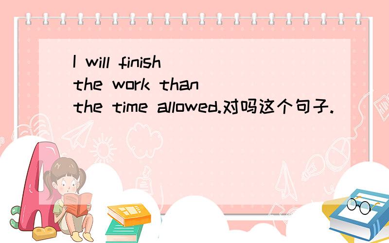 I will finish the work than the time allowed.对吗这个句子.