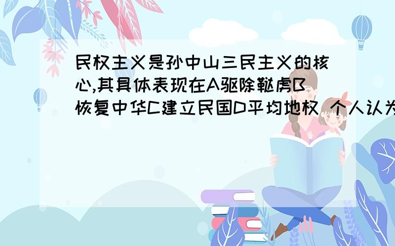 民权主义是孙中山三民主义的核心,其具体表现在A驱除鞑虏B恢复中华C建立民国D平均地权 个人认为是C