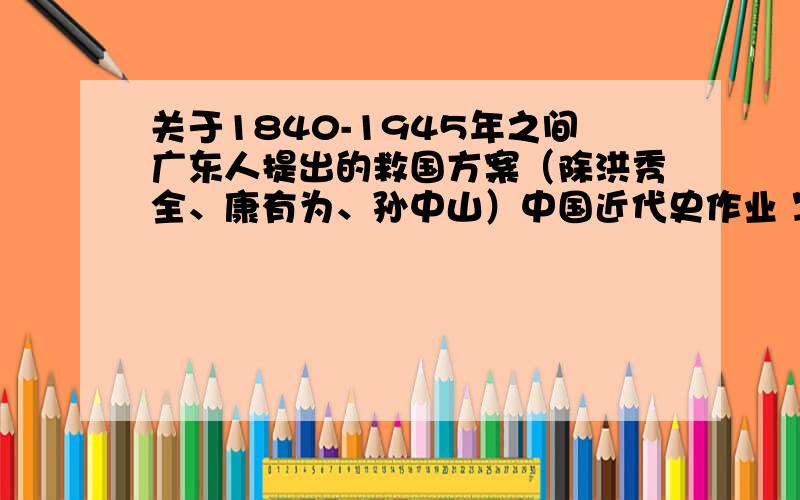 关于1840-1945年之间广东人提出的救国方案（除洪秀全、康有为、孙中山）中国近代史作业 写一个人的就行了