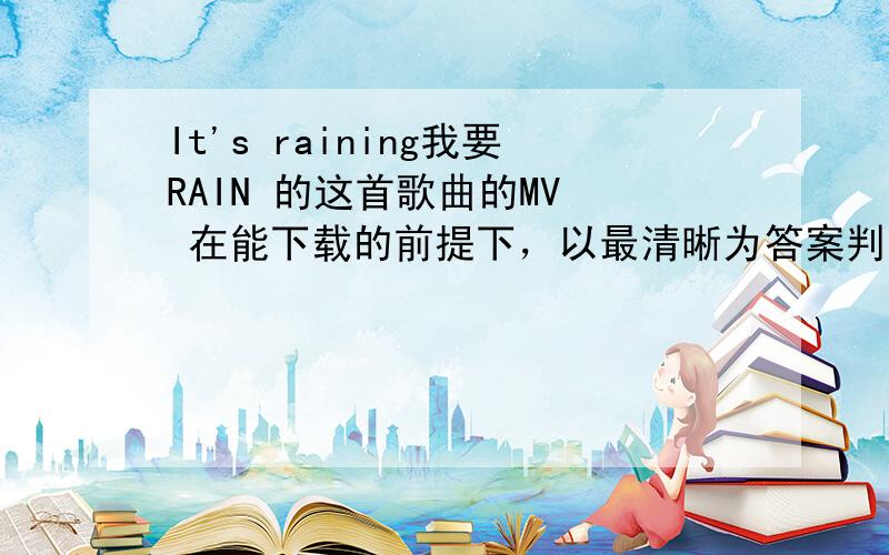 It's raining我要RAIN 的这首歌曲的MV  在能下载的前提下，以最清晰为答案判断标准，谁的能下载的MV最【清晰】的版本，谁拿走分