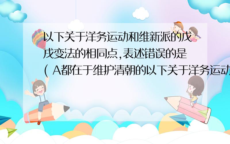 以下关于洋务运动和维新派的戊戌变法的相同点,表述错误的是( A都在于维护清朝的以下关于洋务运动和维新派的戊戌变法的相同点,表述错误的是（ A都在于维护清朝的统治 B都主张向西方学