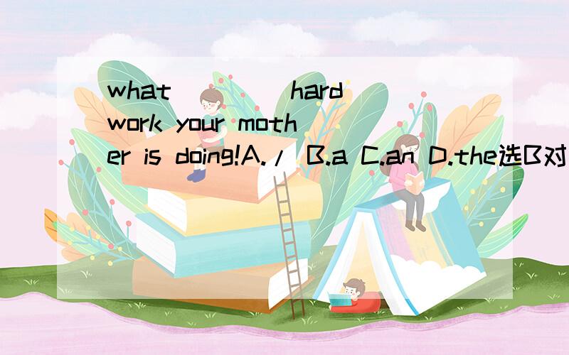 what ____hard work your mother is doing!A./ B.a C.an D.the选B对么?为什么?The film will begin at four o'clock,Shall we meet at ____at the gate?A.forty past three B.half past fourC.fifty to four D.four to four这个应该怎么选?我选的是B,