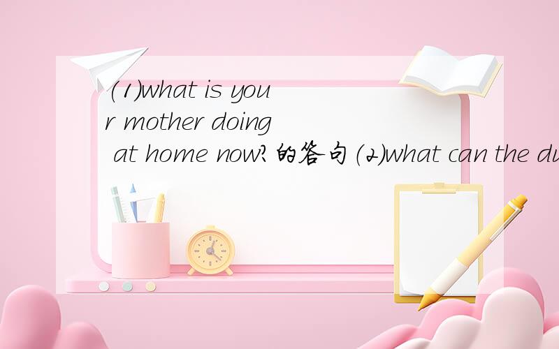 (1)what is your mother doing at home now?的答句（2）what can the duck do?的答句（3）is your father talking now?的答句（4）what’s your favourite animal?的答句（5）can you see a cat sleeping now?的答句