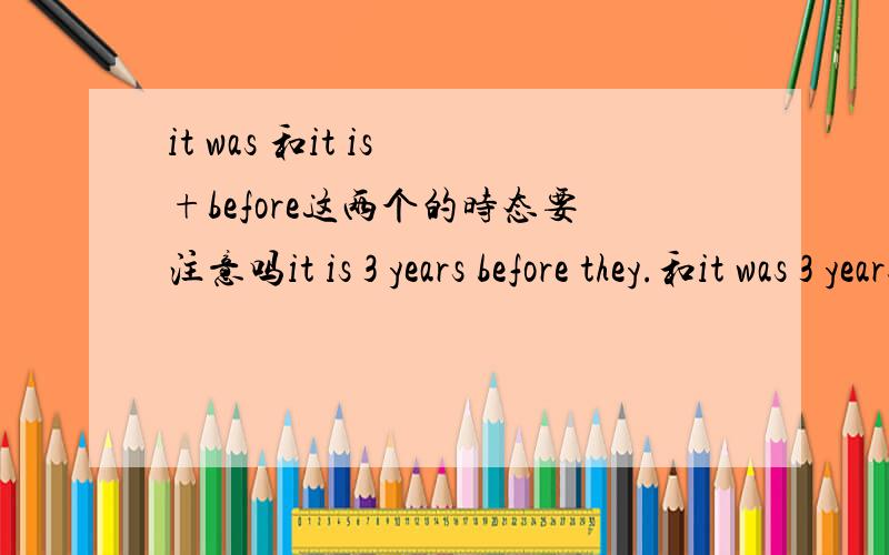 it was 和it is +before这两个的时态要注意吗it is 3 years before they.和it was 3 years before they.从句主句后面的时态怎么用