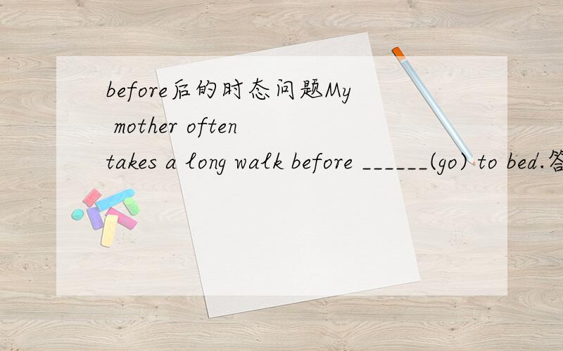 before后的时态问题My mother often takes a long walk before ______(go) to bed.答案是going 为什么?before在这里做什么成分?