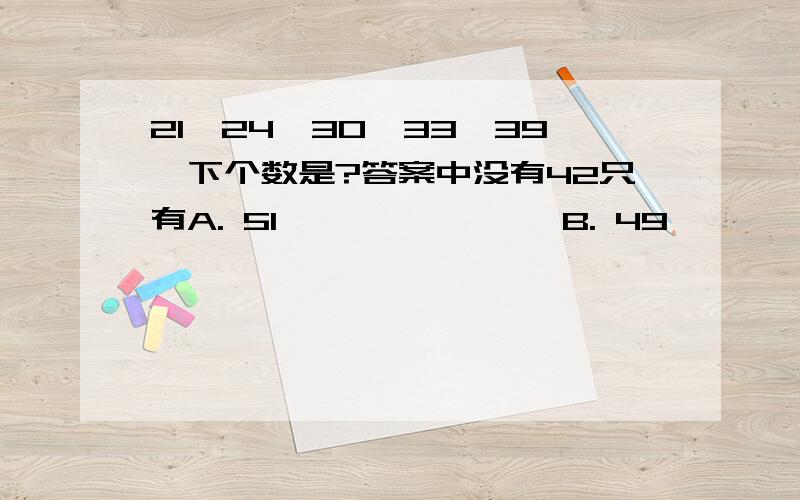 21,24,30,33,39,下个数是?答案中没有42只有A. 51               B. 49                C. 47             D. 45