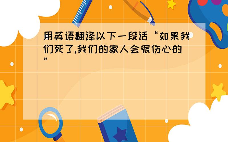 用英语翻译以下一段话“如果我们死了,我们的家人会很伤心的”