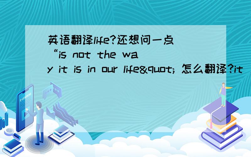 英语翻译life?还想问一点“is not the way it is in our life" 怎么翻译?it 只得是什么?空格里是”prepared