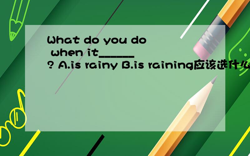 What do you do when it______? A.is rainy B.is raining应该选什么?为什么呢?be动词后面是加名词还是形容词?