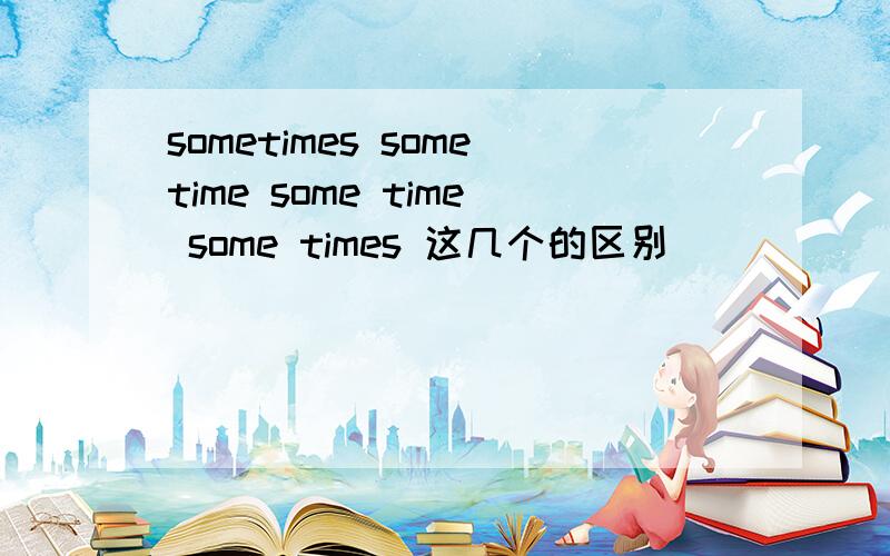 sometimes sometime some time some times 这几个的区别