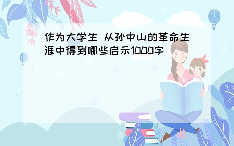 作为大学生 从孙中山的革命生涯中得到哪些启示1000字