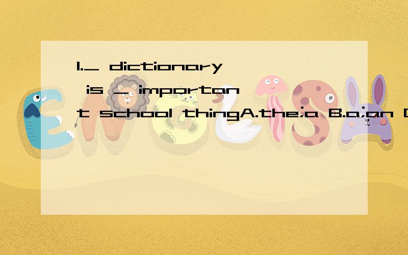 1._ dictionary is _ important school thingA.the;a B.a;an C.the;an D.a;a 理由！