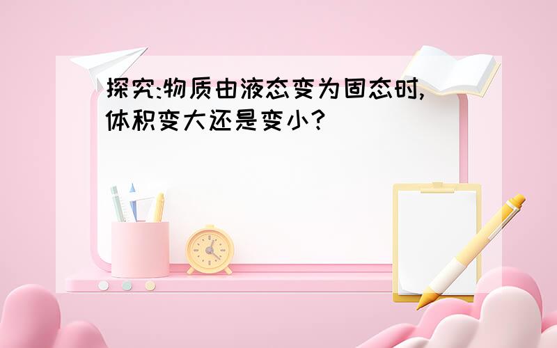 探究:物质由液态变为固态时,体积变大还是变小?