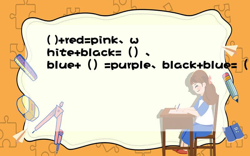 ( )+red=pink、white+black=（）、blue+（）=purple、black+blue=（）十万火急啊!