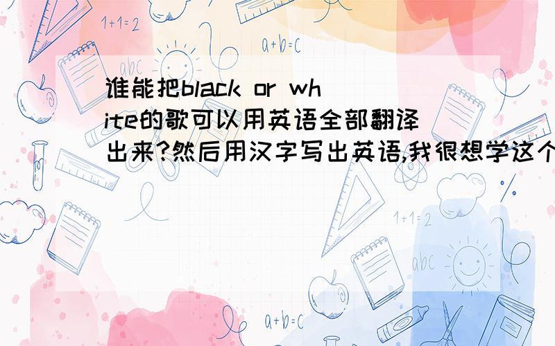 谁能把black or white的歌可以用英语全部翻译出来?然后用汉字写出英语,我很想学这个歌,只是学问底,