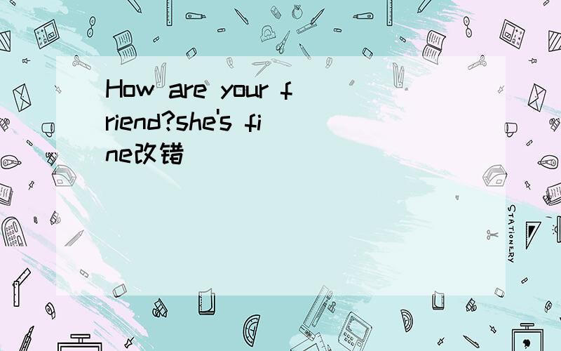 How are your friend?she's fine改错