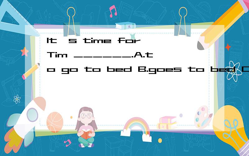 It's time for Tim ______.A.to go to bed B.goes to bed C.bed D.go to bed