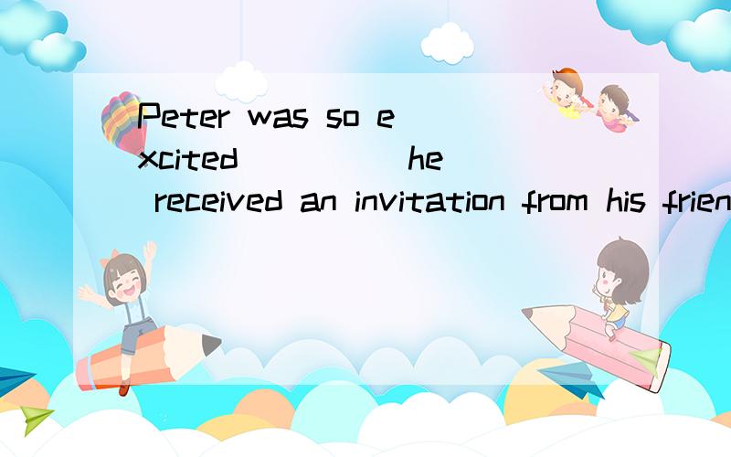 Peter was so excited ____ he received an invitation from his friend to visit Chongqing.A.where B.that C.why D.when