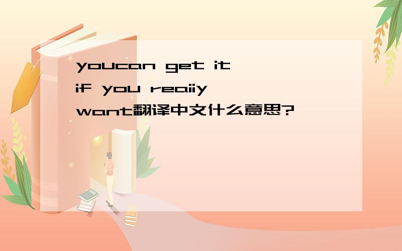 youcan get it if you reaiiy want翻译中文什么意思?