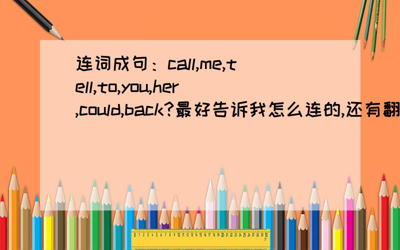 连词成句：call,me,tell,to,you,her,could,back?最好告诉我怎么连的,还有翻译